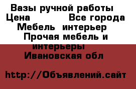 Вазы ручной работы › Цена ­ 7 000 - Все города Мебель, интерьер » Прочая мебель и интерьеры   . Ивановская обл.